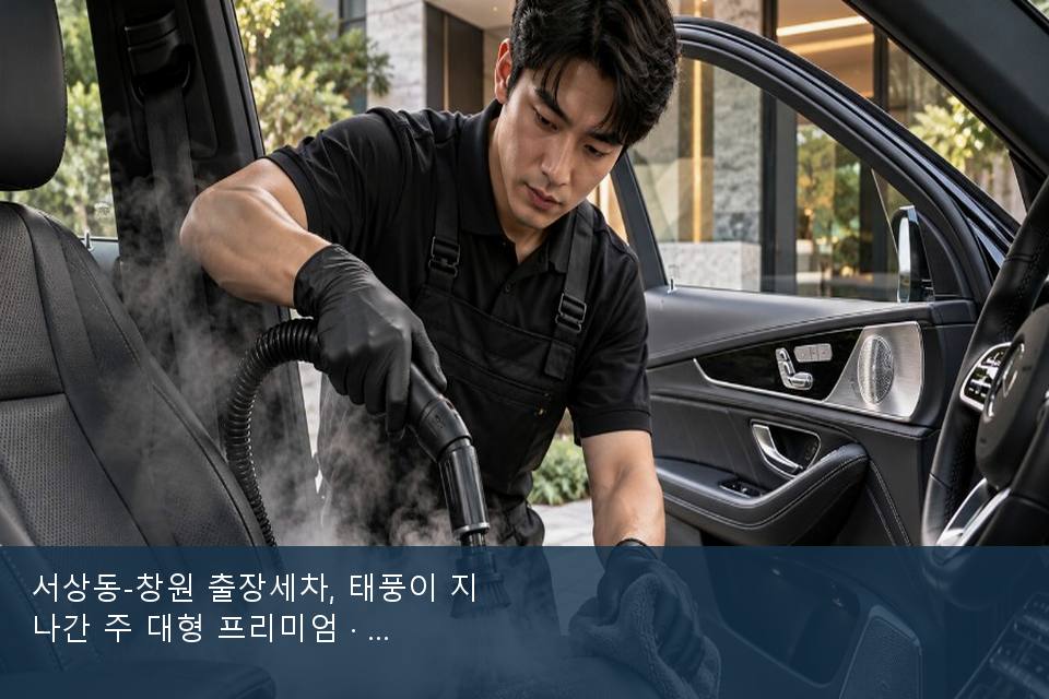서상동-창원 출장세차, 태풍이 지나간 주 대형 프리미엄 · 실내 냄새를 연 기록